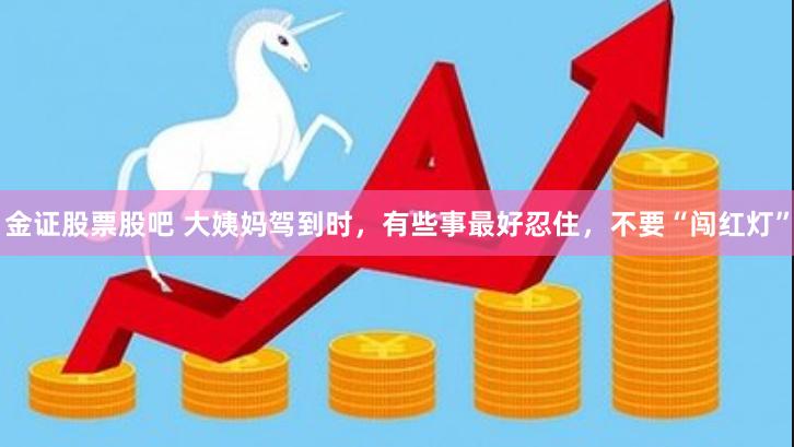 金证股票股吧 大姨妈驾到时，有些事最好忍住，不要“闯红灯”