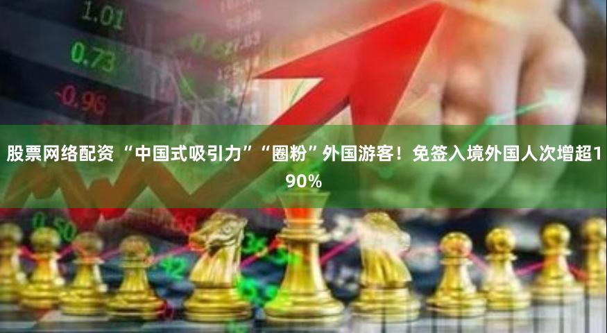 股票网络配资 “中国式吸引力”“圈粉”外国游客！免签入境外国人次增超190%