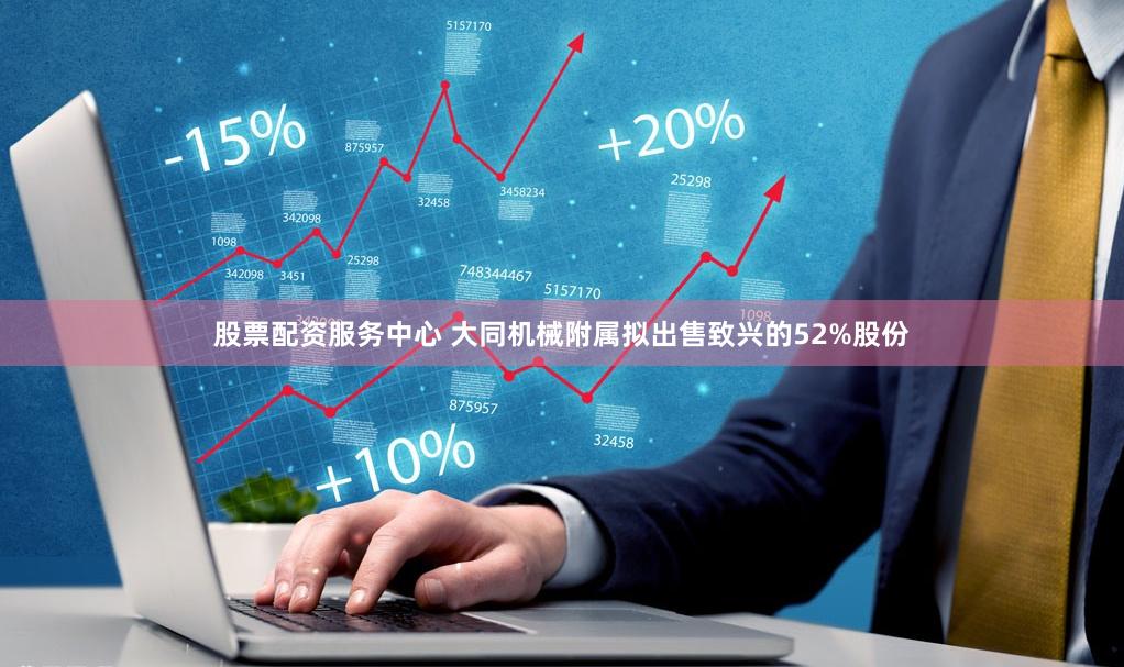 股票配资服务中心 大同机械附属拟出售致兴的52%股份