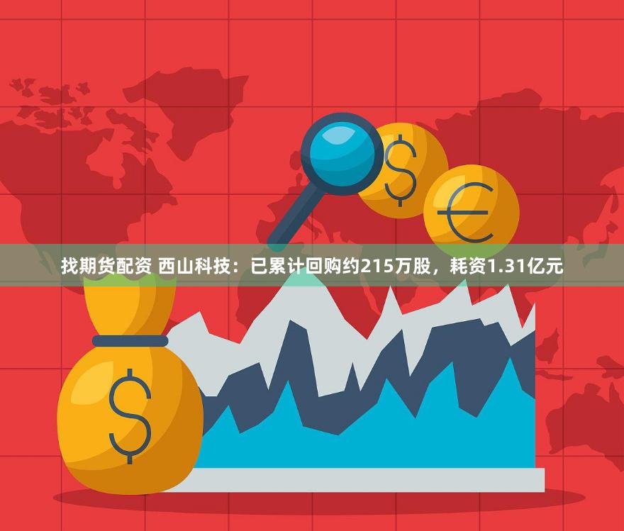 找期货配资 西山科技：已累计回购约215万股，耗资1.31亿元