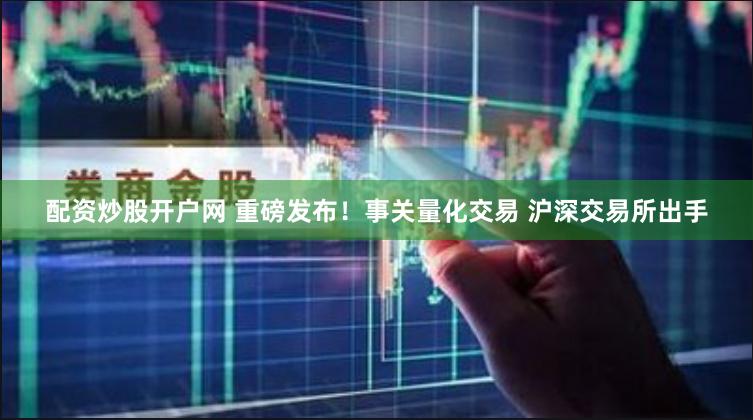 配资炒股开户网 重磅发布！事关量化交易 沪深交易所出手