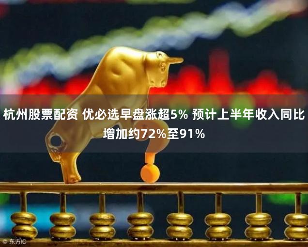 杭州股票配资 优必选早盘涨超5% 预计上半年收入同比增加约72%至91%