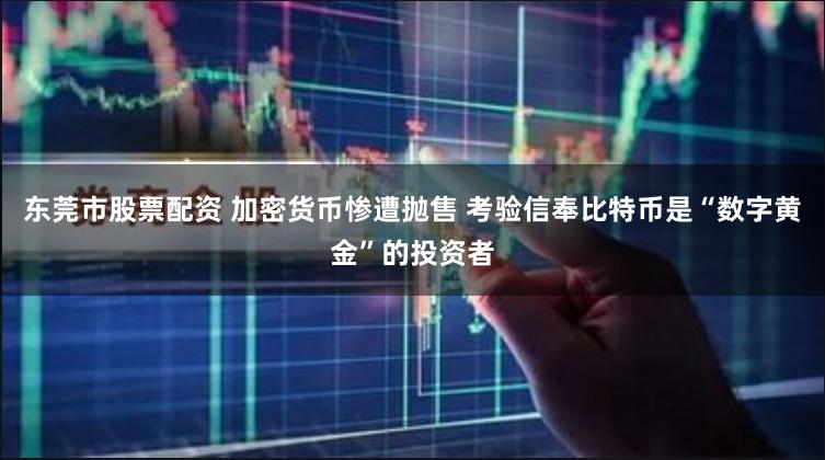 东莞市股票配资 加密货币惨遭抛售 考验信奉比特币是“数字黄金”的投资者