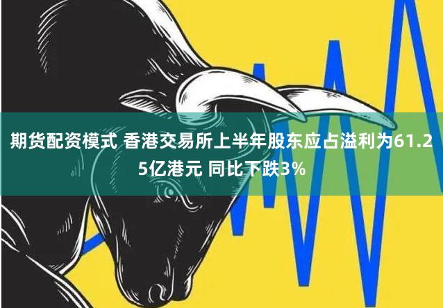 期货配资模式 香港交易所上半年股东应占溢利为61.25亿港元 同比下跌3%