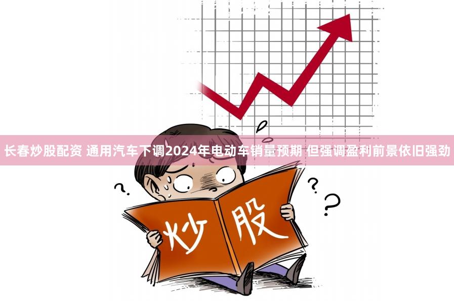 长春炒股配资 通用汽车下调2024年电动车销量预期 但强调盈利前景依旧强劲