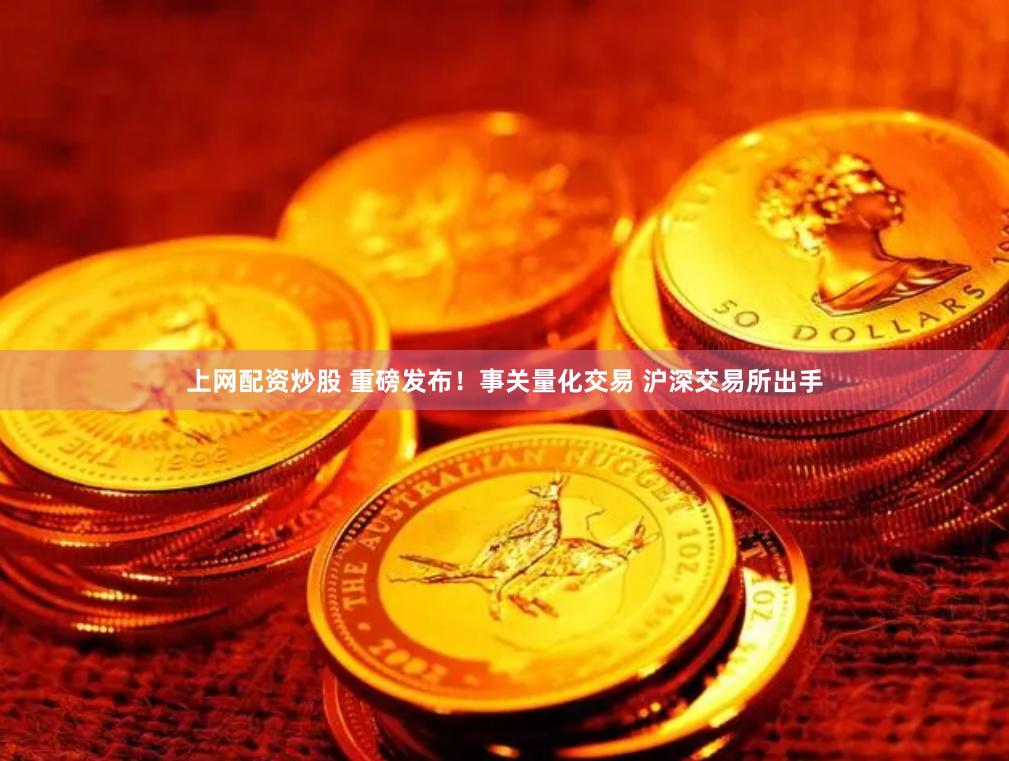 上网配资炒股 重磅发布！事关量化交易 沪深交易所出手