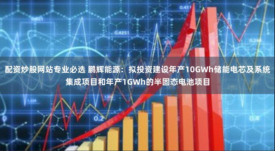 配资炒股网站专业必选 鹏辉能源：拟投资建设年产10GWh储能电芯及系统集成项目和年产1GWh的半固态电池项目