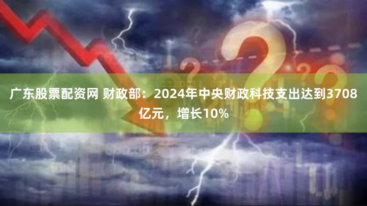 广东股票配资网 财政部：2024年中央财政科技支出达到3708亿元，增长10%