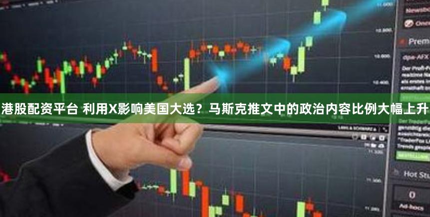 港股配资平台 利用X影响美国大选？马斯克推文中的政治内容比例大幅上升