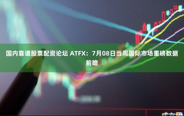 国内靠谱股票配资论坛 ATFX：7月08日当周国际市场重磅数据前瞻