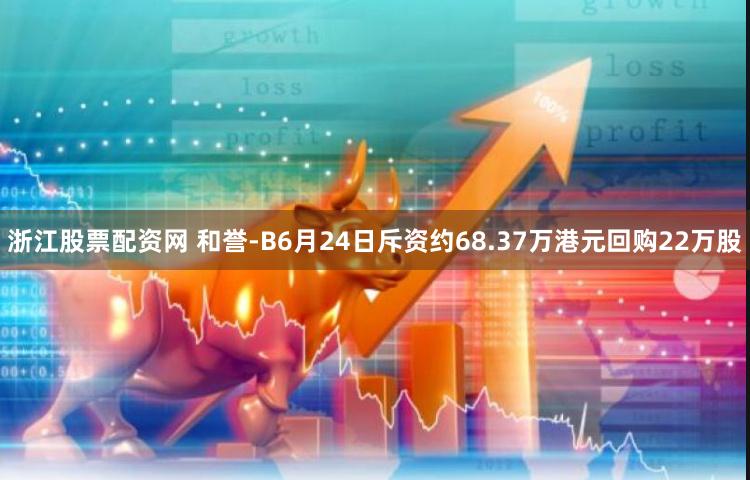 浙江股票配资网 和誉-B6月24日斥资约68.37万港元回购22万股