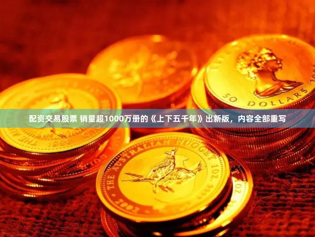 配资交易股票 销量超1000万册的《上下五千年》出新版，内容全部重写