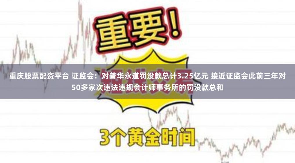 重庆股票配资平台 证监会：对普华永道罚没款总计3.25亿元 接近证监会此前三年对50多家次违法违规会计师事务所的罚没款总和