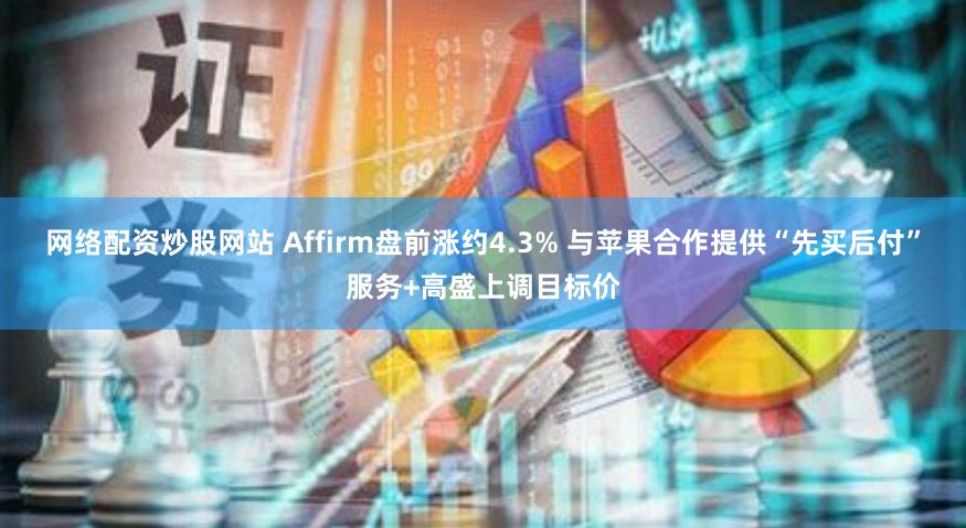 网络配资炒股网站 Affirm盘前涨约4.3% 与苹果合作提供“先买后付”服务+高盛上调目标价