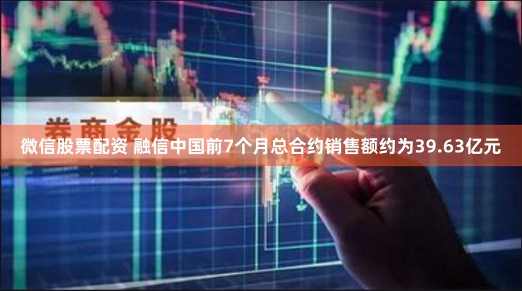 微信股票配资 融信中国前7个月总合约销售额约为39.63亿元