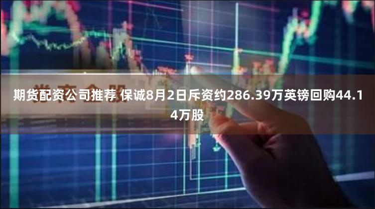 期货配资公司推荐 保诚8月2日斥资约286.39万英镑回购44.14万股