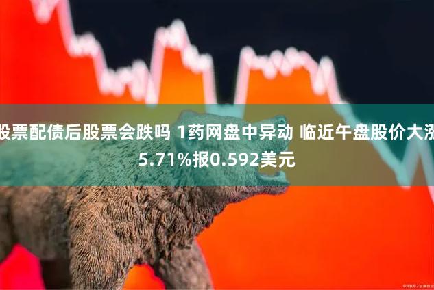 股票配债后股票会跌吗 1药网盘中异动 临近午盘股价大涨5.71%报0.592美元